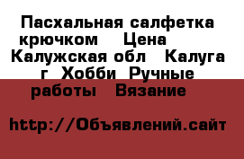 Пасхальная салфетка крючком. › Цена ­ 700 - Калужская обл., Калуга г. Хобби. Ручные работы » Вязание   